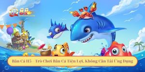 Bắn Cá H5 – Trò Chơi Bắn Cá Tiện Lợi, Không Cần Tải Ứng Dụng