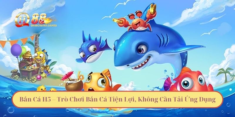 Bắn Cá H5 – Trò Chơi Bắn Cá Tiện Lợi, Không Cần Tải Ứng Dụng